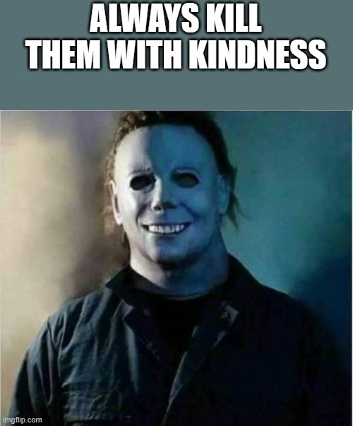 Always Kill Them With Kindness | ALWAYS KILL THEM WITH KINDNESS | image tagged in kindness,michael myers,halloween,smiling,funny,memes | made w/ Imgflip meme maker