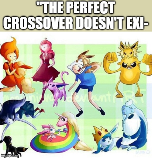 It's actually a great idea | "THE PERFECT CROSSOVER DOESN'T EXI- | image tagged in memes,pokemon,adventure time,why are you reading this | made w/ Imgflip meme maker