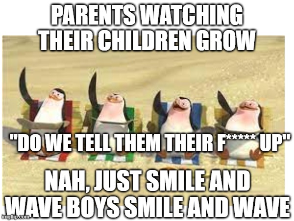 just smile and wave boys, smile and wave | PARENTS WATCHING THEIR CHILDREN GROW; "DO WE TELL THEM THEIR F***** UP"; NAH, JUST SMILE AND WAVE BOYS SMILE AND WAVE | image tagged in penguins,parents,life | made w/ Imgflip meme maker