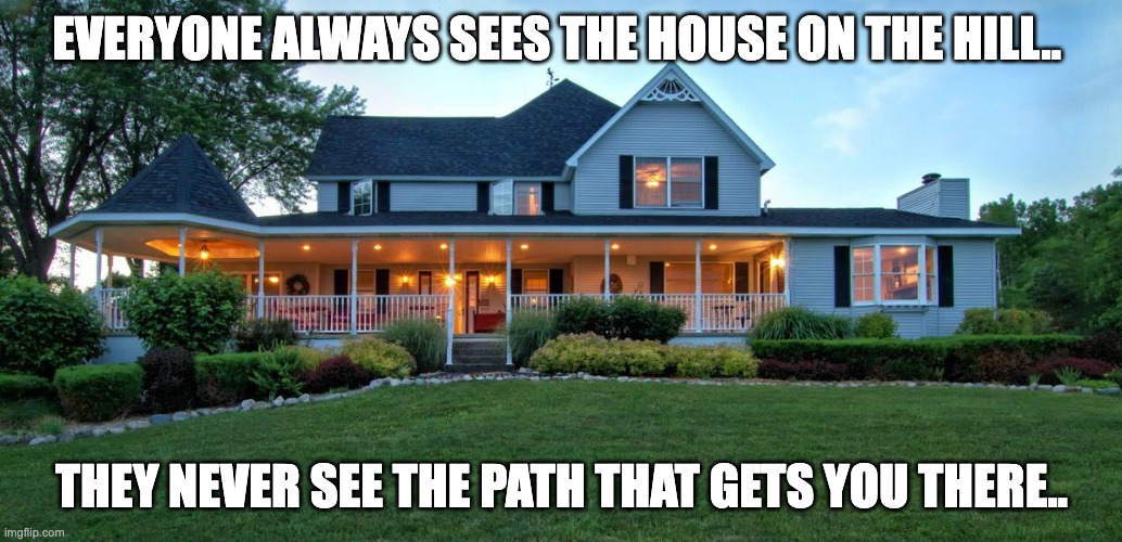 House on the hill | EVERYONE ALWAYS SEES THE HOUSE ON THE HILL.. THEY NEVER SEE THE PATH THAT GETS YOU THERE.. | image tagged in rich,one percent,lazy,envy | made w/ Imgflip meme maker