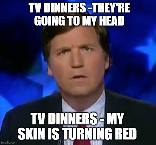 Confused Tucker Carlson Swanson Fortune TV DInners | TV DINNERS -THEY'RE GOING TO MY HEAD; TV DINNERS - MY SKIN IS TURNING RED | image tagged in confused tucker carlson,swanson foods,tv dinners,zz top | made w/ Imgflip meme maker