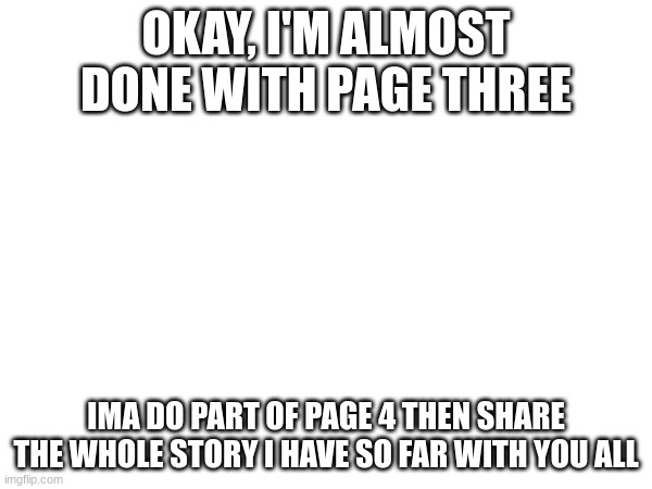 OKAY, I'M ALMOST DONE WITH PAGE THREE; IMA DO PART OF PAGE 4 THEN SHARE THE WHOLE STORY I HAVE SO FAR WITH YOU ALL | made w/ Imgflip meme maker