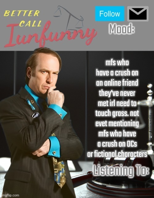 iUnFunny's Better Call Saul template thx iUnFunny | mfs who have a crush on an online friend they've never met irl need to touch grass. not evet mentioning mfs who have a crush on OCs or fictional characters | image tagged in iunfunny's better call saul template thx iunfunny | made w/ Imgflip meme maker