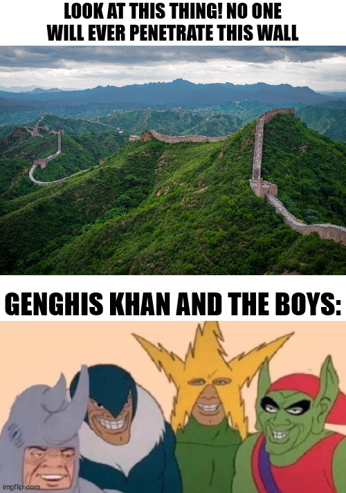 Genghis be like: | LOOK AT THIS THING! NO ONE WILL EVER PENETRATE THIS WALL; GENGHIS KHAN AND THE BOYS: | image tagged in great wall of china,memes,me and the boys | made w/ Imgflip meme maker