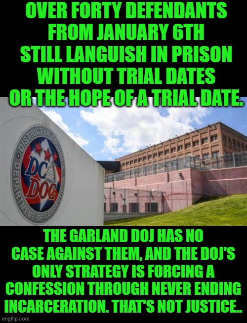 Merrick Garland is a goon | OVER FORTY DEFENDANTS FROM JANUARY 6TH STILL LANGUISH IN PRISON WITHOUT TRIAL DATES OR THE HOPE OF A TRIAL DATE. THE GARLAND DOJ HAS NO CASE AGAINST THEM, AND THE DOJ'S ONLY STRATEGY IS FORCING A CONFESSION THROUGH NEVER ENDING INCARCERATION. THAT'S NOT JUSTICE.. | image tagged in merrick garland | made w/ Imgflip meme maker