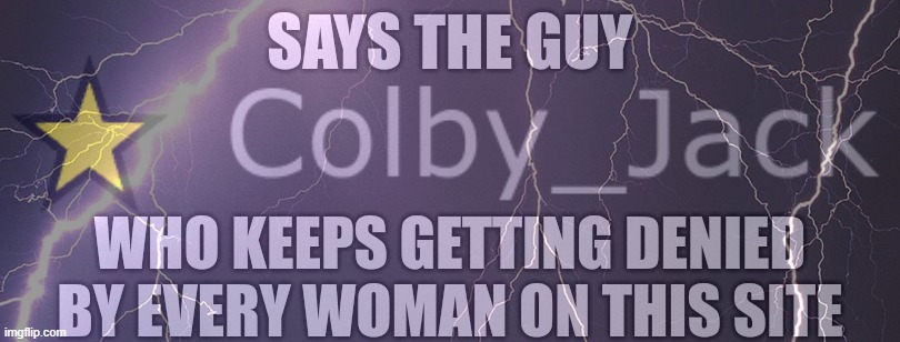 Says the guy who keeps getting denied by every woman on the site | image tagged in says the guy who keeps getting denied by every woman on the site | made w/ Imgflip meme maker