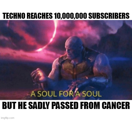 Before you read this meme, it's a sad legendary meme rather than a laugh out loud one. | TECHNO REACHES 10,000,000 SUBSCRIBERS; BUT HE SADLY PASSED FROM CANCER | image tagged in a soul for a soul,technoblade | made w/ Imgflip meme maker