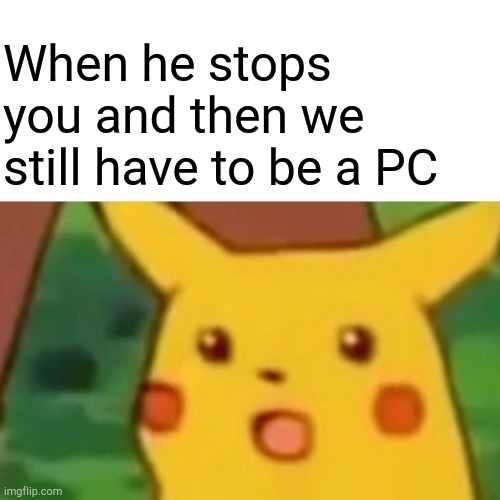 What is your own PC? | When he stops you and then we still have to be a PC | image tagged in memes,surprised pikachu | made w/ Imgflip meme maker