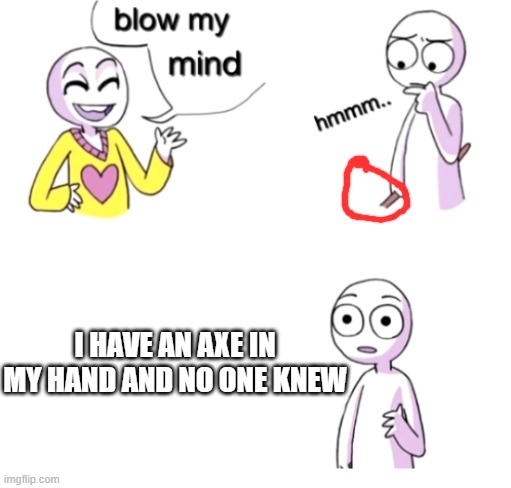 Blow my mind | I HAVE AN AXE IN MY HAND AND NO ONE KNEW | image tagged in blow my mind | made w/ Imgflip meme maker