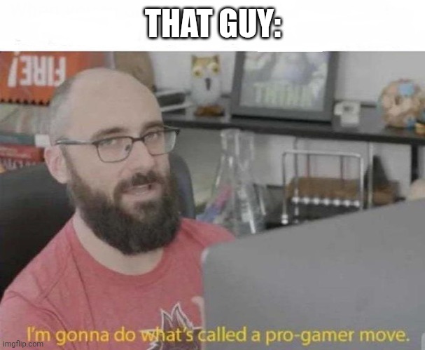 Pro Gamer move | THAT GUY: | image tagged in pro gamer move | made w/ Imgflip meme maker