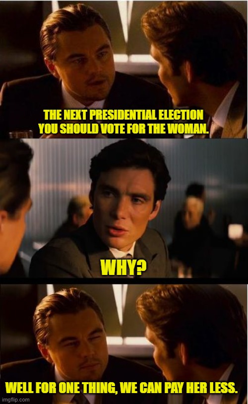 Inception | THE NEXT PRESIDENTIAL ELECTION YOU SHOULD VOTE FOR THE WOMAN. WHY? WELL FOR ONE THING, WE CAN PAY HER LESS. | image tagged in memes,inception | made w/ Imgflip meme maker