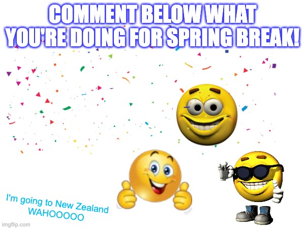 Spring Break - LET'S GOOO | COMMENT BELOW WHAT YOU'RE DOING FOR SPRING BREAK! I'm going to New Zealand
WAHOOOOO | image tagged in happy,emoji,spring break,fun,confetti,new zealand | made w/ Imgflip meme maker