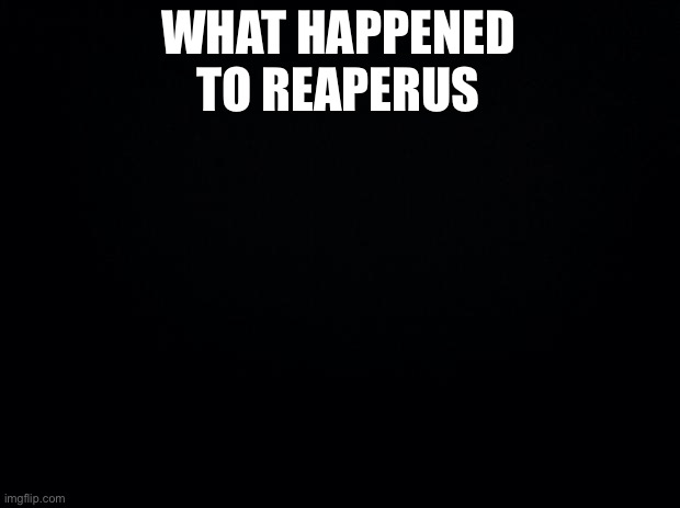 Black background | WHAT HAPPENED TO REAPERUS | image tagged in black background | made w/ Imgflip meme maker