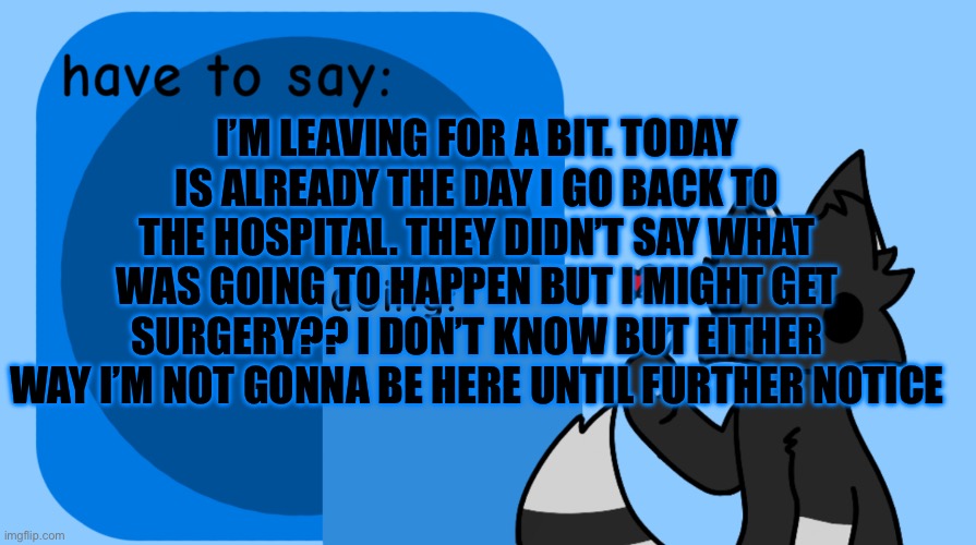 I don’t think I’m getting surgery | I’M LEAVING FOR A BIT. TODAY IS ALREADY THE DAY I GO BACK TO THE HOSPITAL. THEY DIDN’T SAY WHAT WAS GOING TO HAPPEN BUT I MIGHT GET SURGERY?? I DON’T KNOW BUT EITHER WAY I’M NOT GONNA BE HERE UNTIL FURTHER NOTICE | image tagged in darkie announcement temp | made w/ Imgflip meme maker