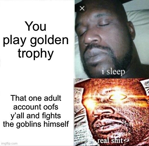 Sleeping Shaq Meme | You play golden trophy; That one adult account oofs y’all and fights the goblins himself | image tagged in memes,sleeping shaq | made w/ Imgflip meme maker