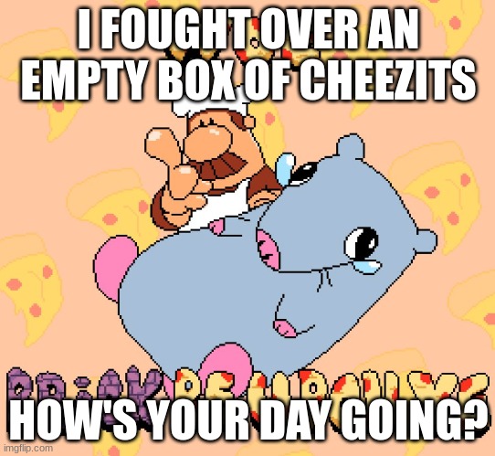 Woe brick be upon ye | I FOUGHT OVER AN EMPTY BOX OF CHEEZITS; HOW'S YOUR DAY GOING? | image tagged in woe brick be upon ye | made w/ Imgflip meme maker