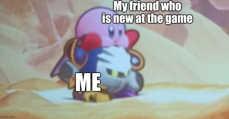 You have to. You don't have a choice | My friend who is new at the game; ME | image tagged in kirby,meta knight | made w/ Imgflip meme maker