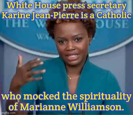 Williamson is Jewish. | White House press secretary Karine Jean-Pierre is a Catholic; who mocked the spirituality of Marianne Williamson. | image tagged in karine jean pierre in denial,anti-semitism,bigotry,hate speech | made w/ Imgflip meme maker