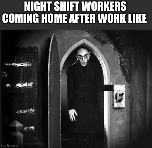 nosferatu and the light switch | NIGHT SHIFT WORKERS COMING HOME AFTER WORK LIKE | image tagged in nosferatu and the light switch | made w/ Imgflip meme maker