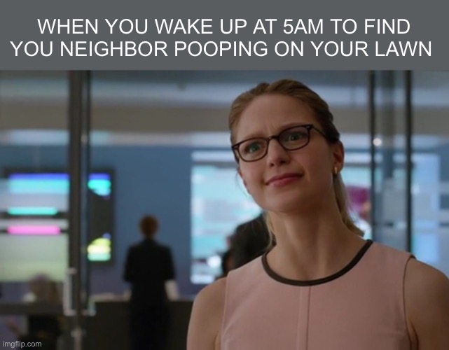 Supergirl | WHEN YOU WAKE UP AT 5AM TO FIND YOU NEIGHBOR POOPING ON YOUR LAWN | image tagged in supergirl | made w/ Imgflip meme maker