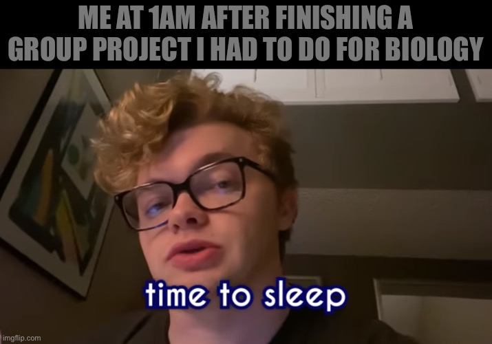 Time to sleep | ME AT 1AM AFTER FINISHING A GROUP PROJECT I HAD TO DO FOR BIOLOGY | image tagged in time to sleep | made w/ Imgflip meme maker