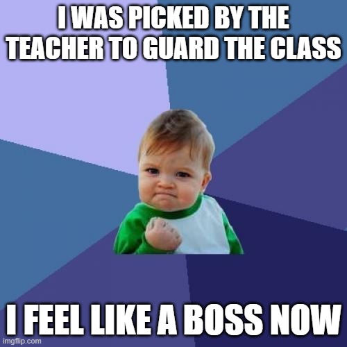 I always feel like a boss when this happens to me | I WAS PICKED BY THE TEACHER TO GUARD THE CLASS; I FEEL LIKE A BOSS NOW | image tagged in memes,success kid,relatable | made w/ Imgflip meme maker