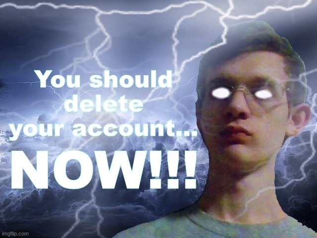 Corrupt IRL Funny Lightning Man | You should delete your account... NOW!!! | image tagged in corrupt irl funny lightning man | made w/ Imgflip meme maker