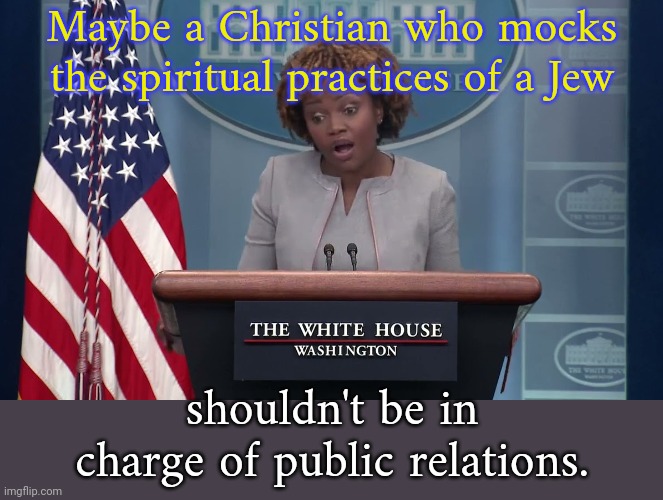 She insulted Marianne Williamson. | Maybe a Christian who mocks the spiritual practices of a Jew; shouldn't be in charge of public relations. | image tagged in karine jean-pierre,anti-semitism,hate speech | made w/ Imgflip meme maker