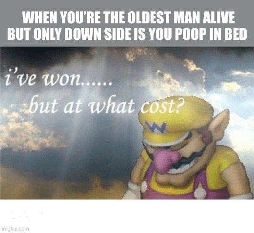 Wario sad | WHEN YOU’RE THE OLDEST MAN ALIVE BUT ONLY DOWN SIDE IS YOU POOP IN BED | image tagged in wario sad | made w/ Imgflip meme maker