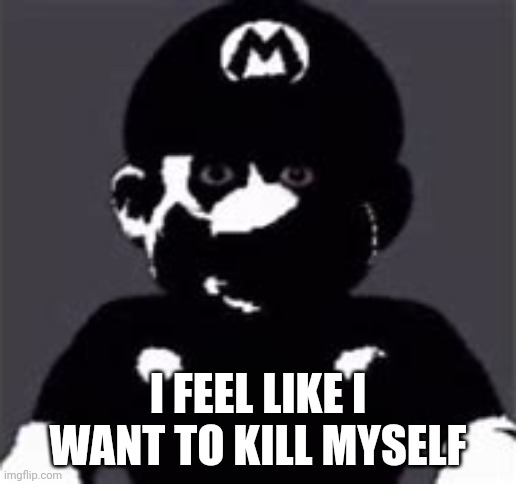 uncanny mario | I FEEL LIKE I WANT TO KILL MYSELF | image tagged in uncanny mario | made w/ Imgflip meme maker