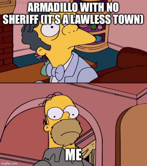 Homer and moe | ARMADILLO WITH NO SHERIFF (IT’S A LAWLESS TOWN); ME | image tagged in homer and moe | made w/ Imgflip meme maker