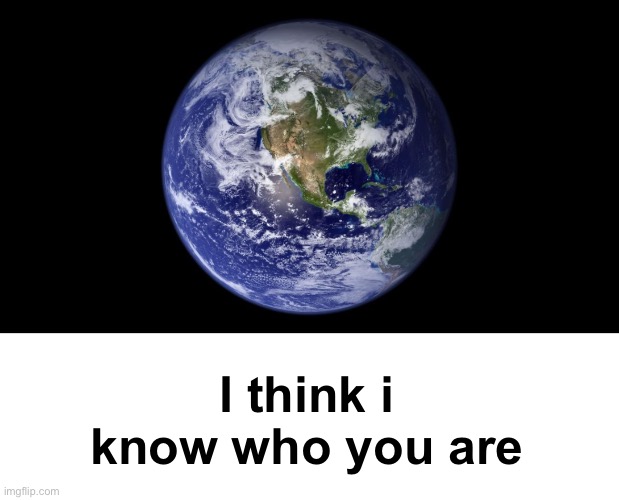 I think i know who you are | image tagged in earth | made w/ Imgflip meme maker