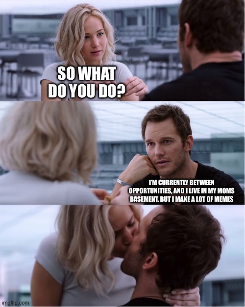 Passengers Meme | SO WHAT DO YOU DO? I’M CURRENTLY BETWEEN OPPORTUNITIES, AND I LIVE IN MY MOMS BASEMENT, BUT I MAKE A LOT OF MEMES | image tagged in passengers meme | made w/ Imgflip meme maker