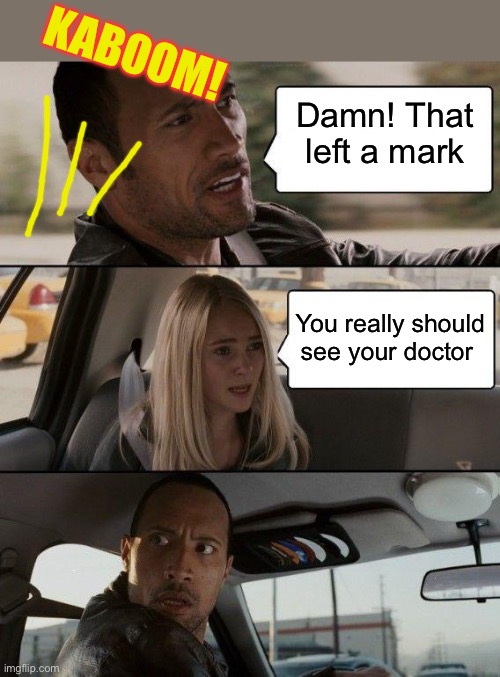 The Rock Driving Meme | Damn! That left a mark You really should see your doctor KABOOM! | image tagged in memes,the rock driving | made w/ Imgflip meme maker
