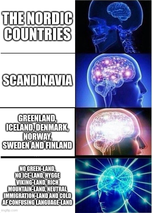 The nordic countries... | THE NORDIC COUNTRIES; SCANDINAVIA; GREENLAND, ICELAND, DENMARK, NORWAY, SWEDEN AND FINLAND; NO GREEN-LAND, NO ICE-LAND, HYGGE VIKING-LAND, RICH MOUNTAIN-LAND, NEUTRAL IMMIGRATION-LAND AND COLD AF CONFUSING LANGUAGE-LAND | image tagged in memes,expanding brain,countries,funny,dankmemes,country | made w/ Imgflip meme maker