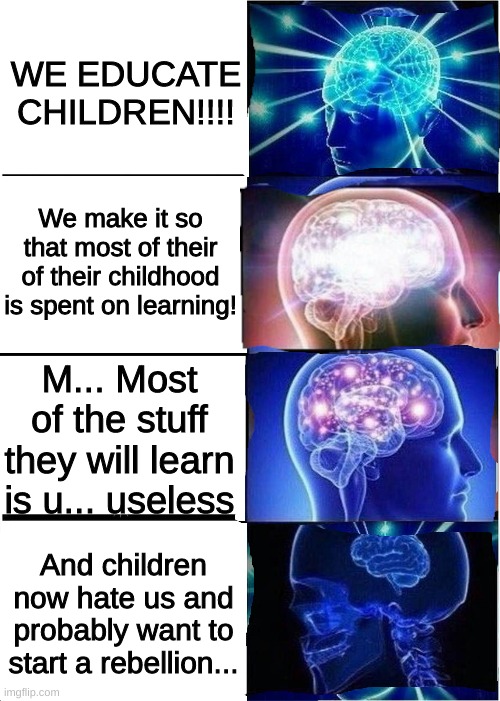 Expanding Brain Reverse 4-Panel | WE EDUCATE CHILDREN!!!! We make it so that most of their of their childhood is spent on learning! M... Most of the stuff they will learn is u... useless; And children now hate us and probably want to start a rebellion... | image tagged in expanding brain reverse 4-panel | made w/ Imgflip meme maker