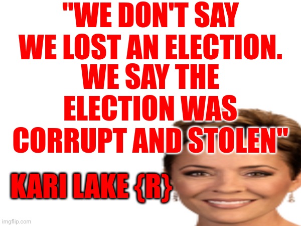 Finally!  An Honest Comment From A Trumpublican Christian Nationalist | "WE DON'T SAY WE LOST AN ELECTION. WE SAY THE ELECTION WAS CORRUPT AND STOLEN"; KARI LAKE {R} | image tagged in memes,liars,traitors,losers,lock her up,trumpublican christian nationalist losers | made w/ Imgflip meme maker
