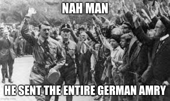 Nazi Germany Approves | NAH MAN HE SENT THE ENTIRE GERMAN AMRY | image tagged in nazi germany approves | made w/ Imgflip meme maker