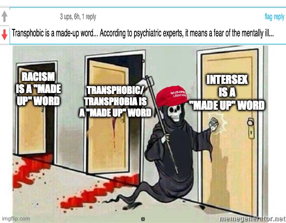 Conservatives now claiming that transphobia is "made up" with a stupid reason | INTERSEX IS A "MADE UP" WORD; RACISM IS A "MADE UP" WORD; TRANSPHOBIC/
TRANSPHOBIA IS A "MADE UP" WORD | image tagged in grim reaper knocking door,maga,transphobia,conservatives,conservative logic | made w/ Imgflip meme maker
