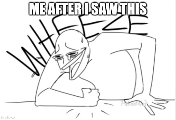wheeze | ME AFTER I SAW THIS | image tagged in wheeze | made w/ Imgflip meme maker