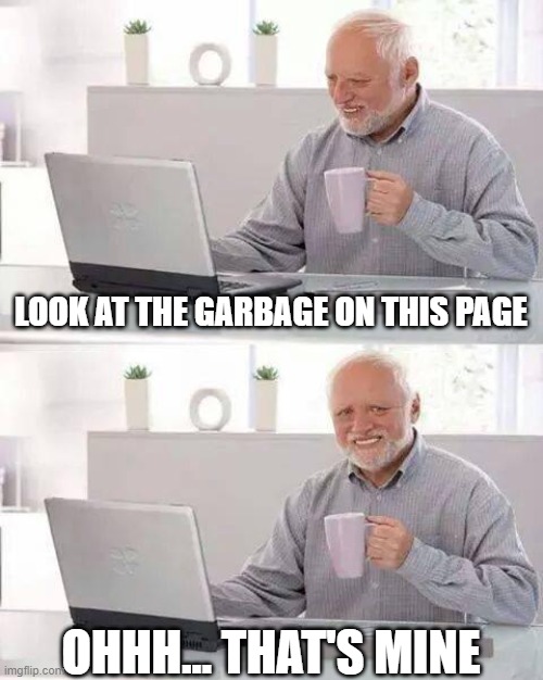 Facebook garbage page | LOOK AT THE GARBAGE ON THIS PAGE; OHHH... THAT'S MINE | image tagged in memes,hide the pain harold | made w/ Imgflip meme maker