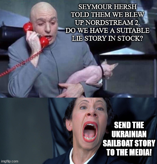 SEEMS LEGIT | SEYMOUR HERSH TOLD THEM WE BLEW UP NORDSTREAM 2. DO WE HAVE A SUITABLE LIE STORY IN STOCK? SEND THE UKRAINIAN SAILBOAT STORY TO THE MEDIA! | image tagged in dr evil and frau,pipeline,terrorism,cia,ukraine | made w/ Imgflip meme maker