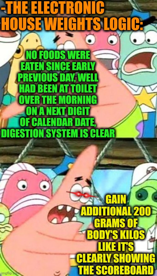 -What's wrong, hah!? | -THE ELECTRONIC HOUSE WEIGHTS LOGIC:; NO FOODS WERE EATEN SINCE EARLY PREVIOUS DAY, WELL HAD BEEN AT TOILET OVER THE MORNING ON A NEXT DIGIT OF CALENDAR DATE, DIGESTION SYSTEM IS CLEAR; GAIN ADDITIONAL 200 GRAMS OF BODY'S KILOS LIKE IT'S CLEARLY SHOWING THE SCOREBOARD | image tagged in memes,put it somewhere else patrick,weight loss,lord kitchener,weight gain,what could go wrong | made w/ Imgflip meme maker