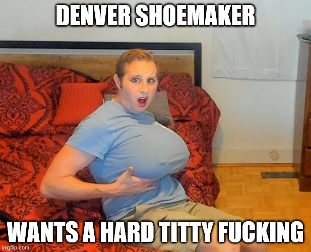 Denver Monster Melons | DENVER SHOEMAKER; WANTS A HARD TITTY FUCKING | image tagged in denver monster melons | made w/ Imgflip meme maker