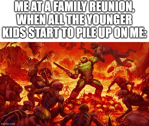 Doomguy | ME AT A FAMILY REUNION, WHEN ALL THE YOUNGER KIDS START TO PILE UP ON ME: | image tagged in doomguy | made w/ Imgflip meme maker