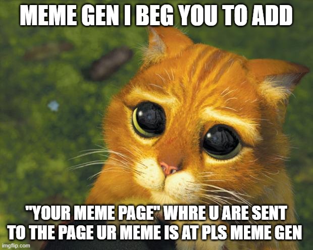 PLS MEME GEN | MEME GEN I BEG YOU TO ADD; "YOUR MEME PAGE" WHRE U ARE SENT TO THE PAGE UR MEME IS AT PLS MEME GEN | image tagged in puss in boots | made w/ Imgflip meme maker