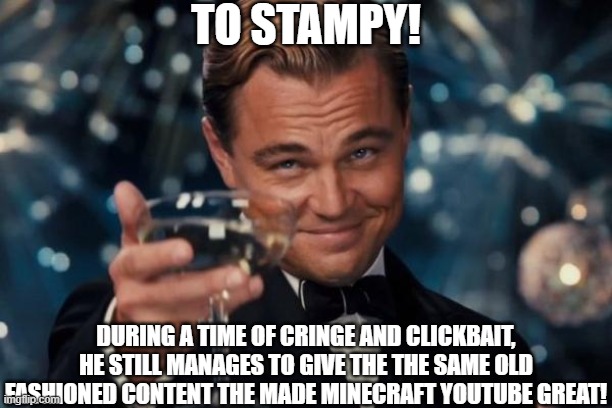 cheers! | TO STAMPY! DURING A TIME OF CRINGE AND CLICKBAIT, HE STILL MANAGES TO GIVE THE THE SAME OLD FASHIONED CONTENT THE MADE MINECRAFT YOUTUBE GREAT! | image tagged in memes,leonardo dicaprio cheers,minecraft | made w/ Imgflip meme maker