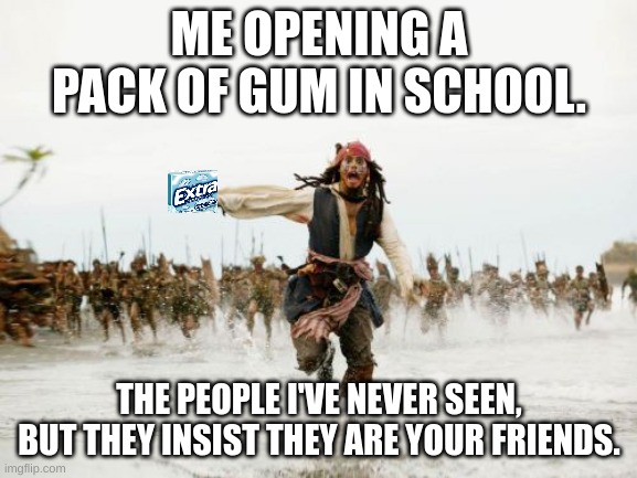 Oh crap | ME OPENING A PACK OF GUM IN SCHOOL. THE PEOPLE I'VE NEVER SEEN, BUT THEY INSIST THEY ARE YOUR FRIENDS. | image tagged in memes,jack sparrow being chased | made w/ Imgflip meme maker