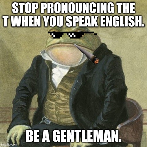 Try it, i'll be fun | STOP PRONOUNCING THE T WHEN YOU SPEAK ENGLISH. BE A GENTLEMAN. | image tagged in gentlemen it is with great pleasure to inform you that | made w/ Imgflip meme maker