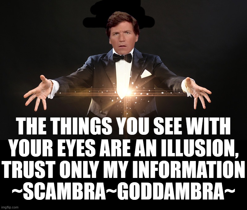 things are not what they seem? | THE THINGS YOU SEE WITH
YOUR EYES ARE AN ILLUSION,
TRUST ONLY MY INFORMATION
~SCAMBRA~GODDAMBRA~ | image tagged in confused tucker carlson | made w/ Imgflip meme maker